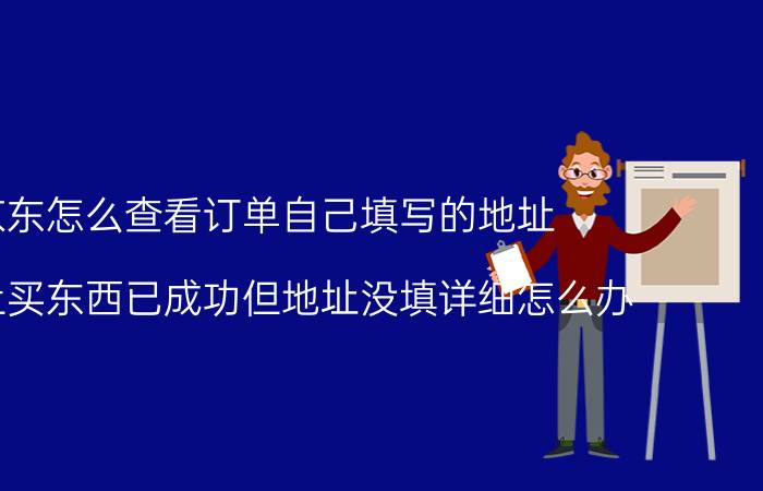 京东怎么查看订单自己填写的地址 京东上买东西已成功但地址没填详细怎么办？